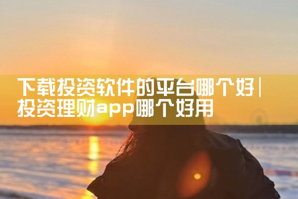 下载投资软件的平台哪个好